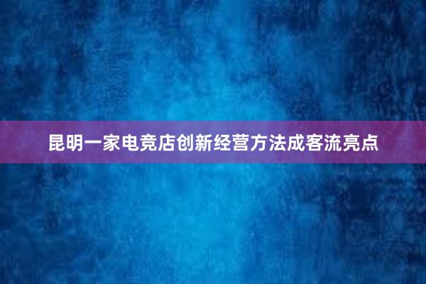 昆明一家电竞店创新经营方法成客流亮点