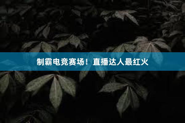 制霸电竞赛场！直播达人最红火