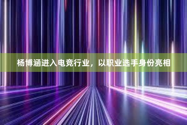 杨博涵进入电竞行业，以职业选手身份亮相