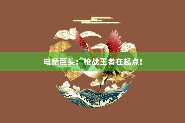 电竞巨头：枪战王者在起点!