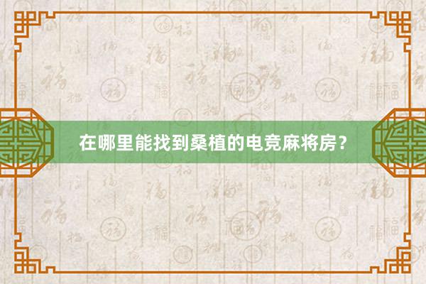 在哪里能找到桑植的电竞麻将房？