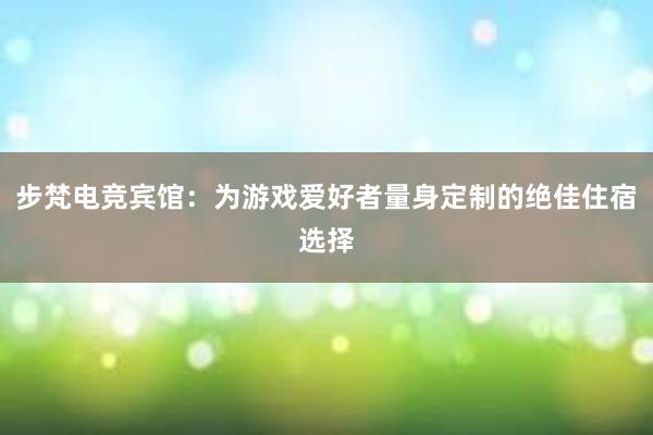 步梵电竞宾馆：为游戏爱好者量身定制的绝佳住宿选择