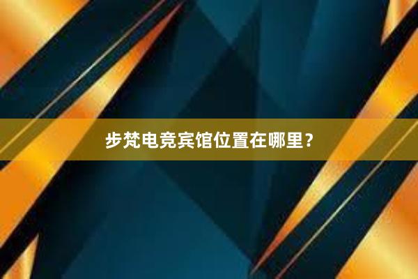 步梵电竞宾馆位置在哪里？