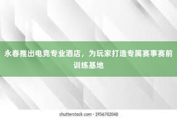 永春推出电竞专业酒店，为玩家打造专属赛事赛前训练基地