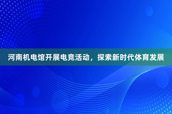 河南机电馆开展电竞活动，探索新时代体育发展