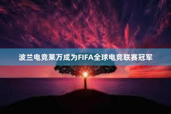 波兰电竞莱万成为FIFA全球电竞联赛冠军