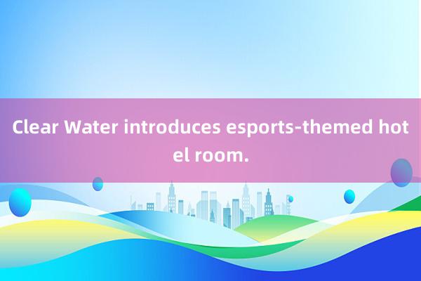 Clear Water introduces esports-themed hotel room.