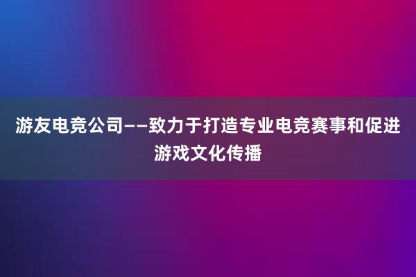 游友电竞公司——致力于打造专业电竞赛事和促进游戏文化传播