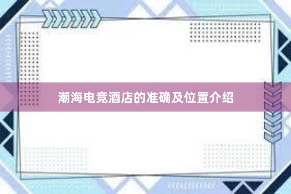 潮海电竞酒店的准确及位置介绍