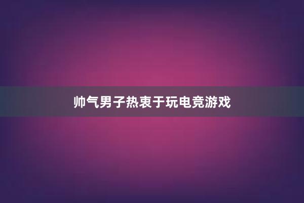 帅气男子热衷于玩电竞游戏