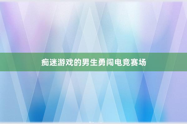 痴迷游戏的男生勇闯电竞赛场