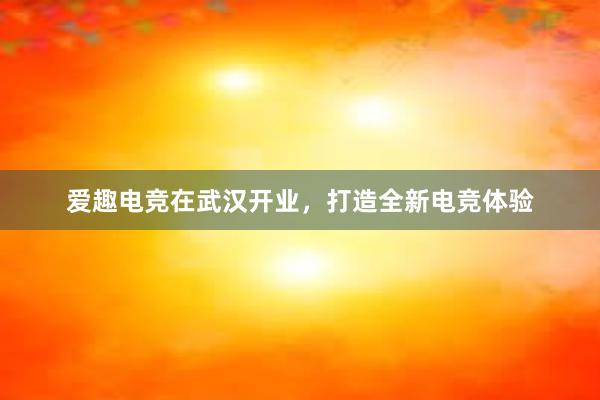 爱趣电竞在武汉开业，打造全新电竞体验