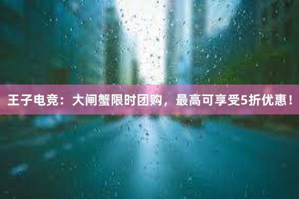 王子电竞：大闸蟹限时团购，最高可享受5折优惠！