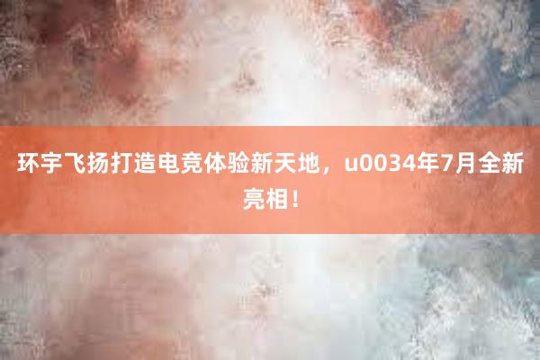 环宇飞扬打造电竞体验新天地，u0034年7月全新亮相！