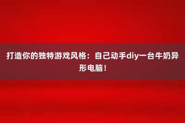 打造你的独特游戏风格：自己动手diy一台牛奶异形电脑！