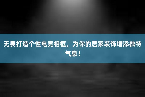 无畏打造个性电竞相框，为你的居家装饰增添独特气息！