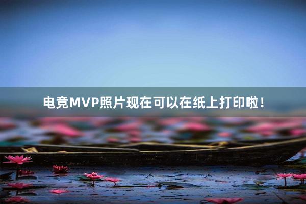 电竞MVP照片现在可以在纸上打印啦！