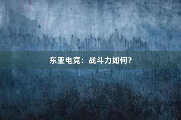 东亚电竞：战斗力如何？