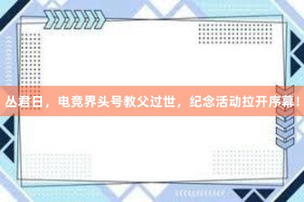 丛君日，电竞界头号教父过世，纪念活动拉开序幕！