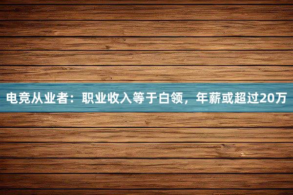 电竞从业者：职业收入等于白领，年薪或超过20万