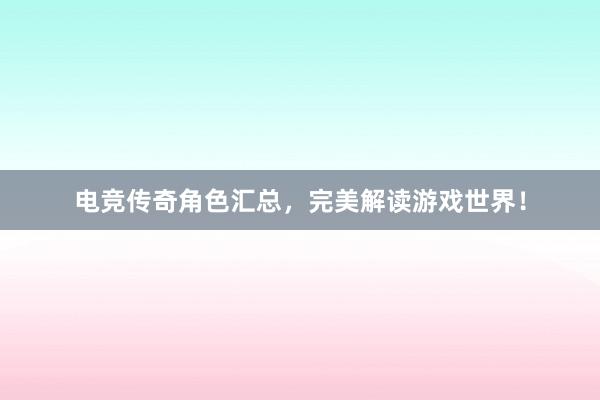 电竞传奇角色汇总，完美解读游戏世界！