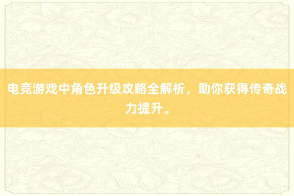 电竞游戏中角色升级攻略全解析，助你获得传奇战力提升。