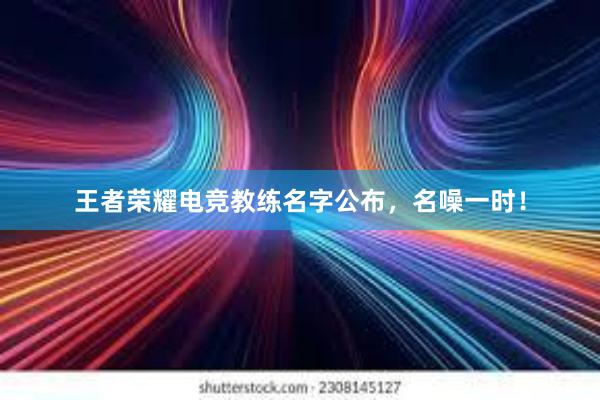 王者荣耀电竞教练名字公布，名噪一时！