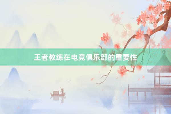 王者教练在电竞俱乐部的重要性