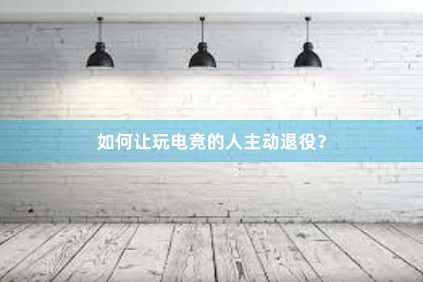 如何让玩电竞的人主动退役？