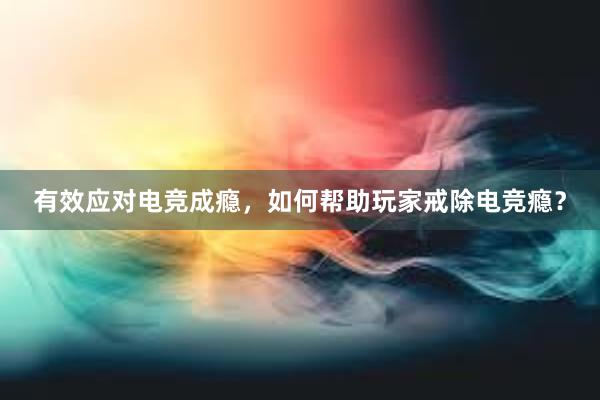 有效应对电竞成瘾，如何帮助玩家戒除电竞瘾？