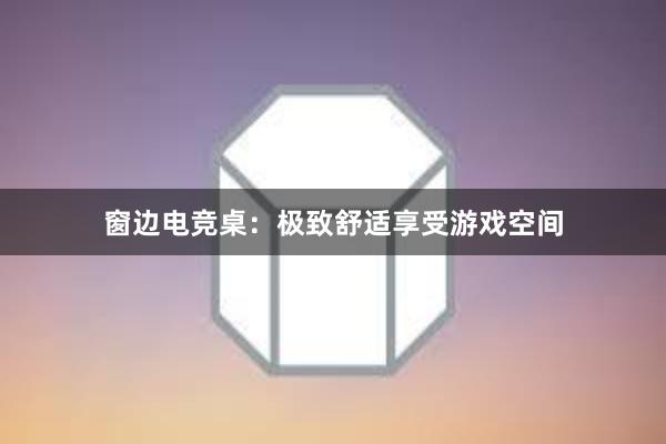 窗边电竞桌：极致舒适享受游戏空间