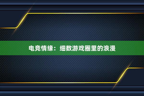 电竞情缘：细数游戏圈里的浪漫