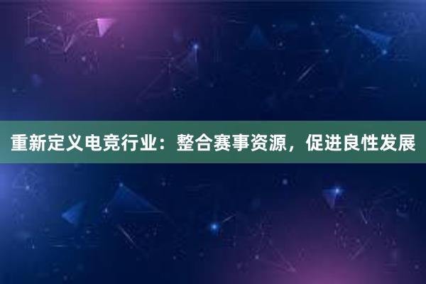 重新定义电竞行业：整合赛事资源，促进良性发展