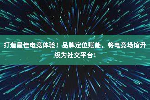 打造最佳电竞体验！品牌定位赋能，将电竞场馆升级为社交平台！