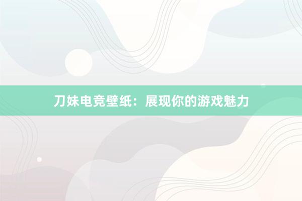 刀妹电竞壁纸：展现你的游戏魅力