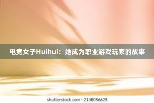 电竞女子Huihui：她成为职业游戏玩家的故事