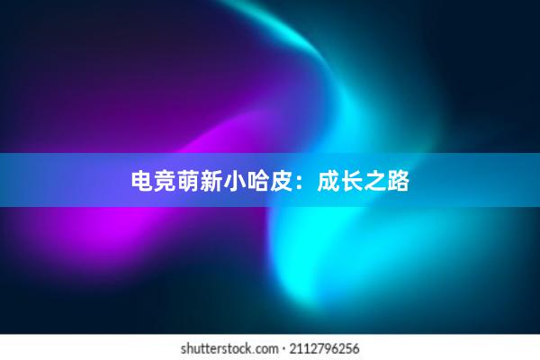 电竞萌新小哈皮：成长之路