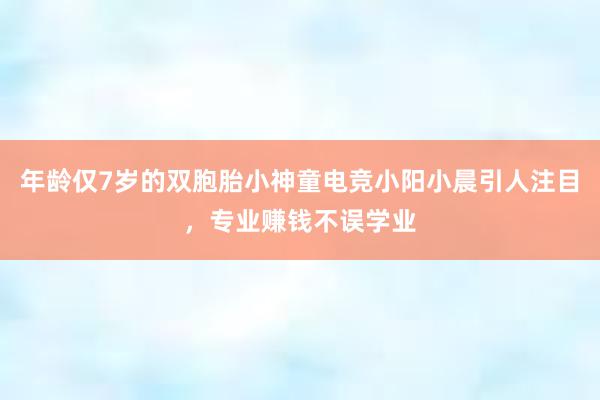 年龄仅7岁的双胞胎小神童电竞小阳小晨引人注目，专业赚钱不误学业