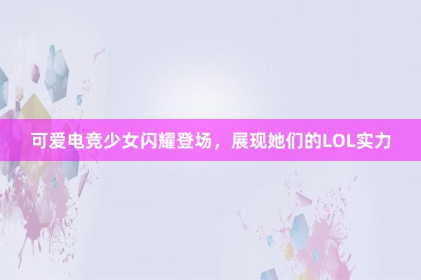 可爱电竞少女闪耀登场，展现她们的LOL实力