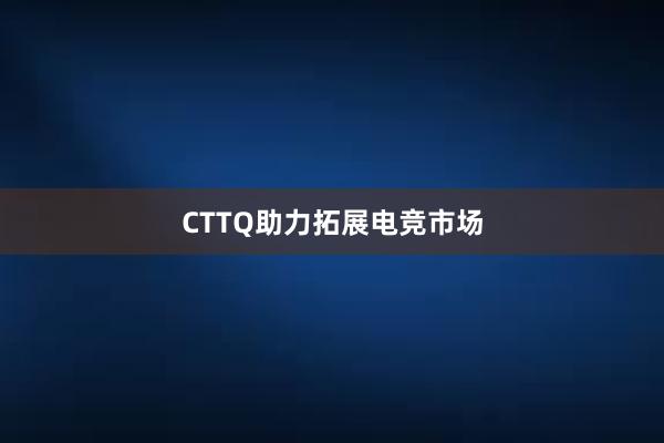 CTTQ助力拓展电竞市场