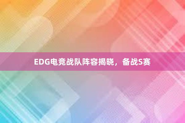 EDG电竞战队阵容揭晓，备战S赛