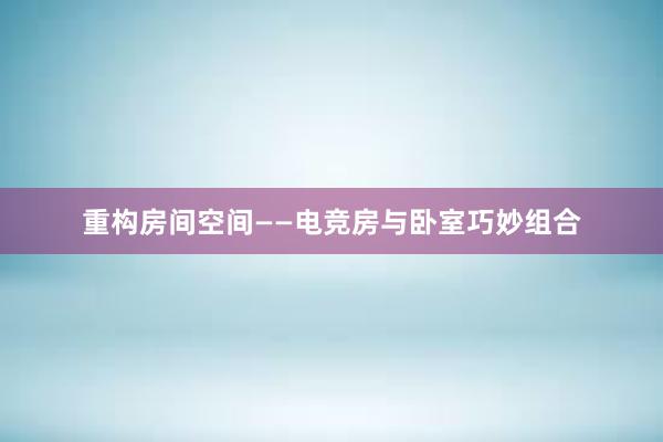 重构房间空间——电竞房与卧室巧妙组合