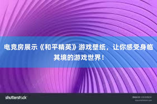 电竞房展示《和平精英》游戏壁纸，让你感受身临其境的游戏世界！