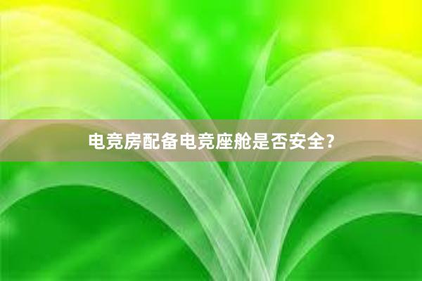 电竞房配备电竞座舱是否安全？