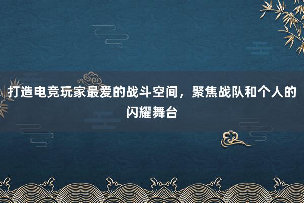 打造电竞玩家最爱的战斗空间，聚焦战队和个人的闪耀舞台