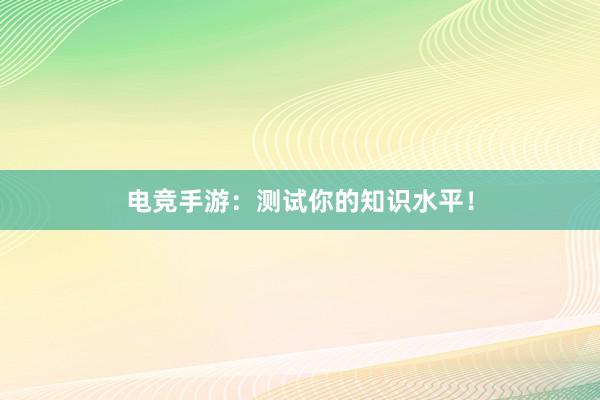 电竞手游：测试你的知识水平！