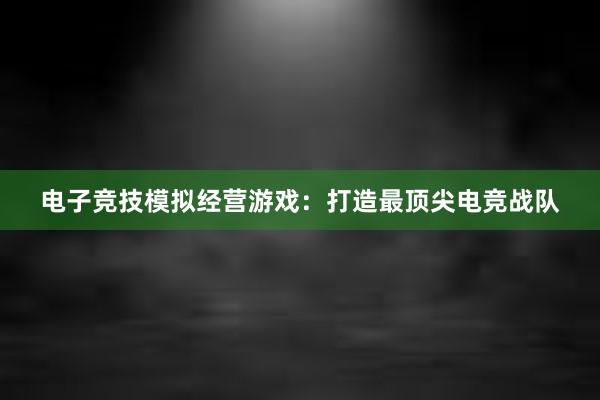 电子竞技模拟经营游戏：打造最顶尖电竞战队