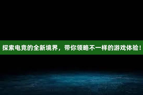 探索电竞的全新境界，带你领略不一样的游戏体验！