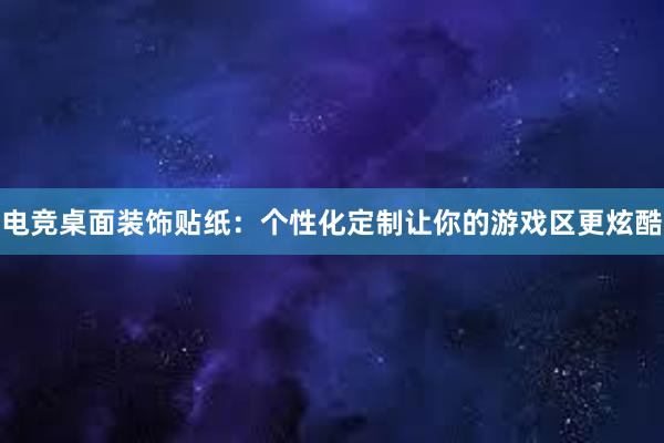 电竞桌面装饰贴纸：个性化定制让你的游戏区更炫酷