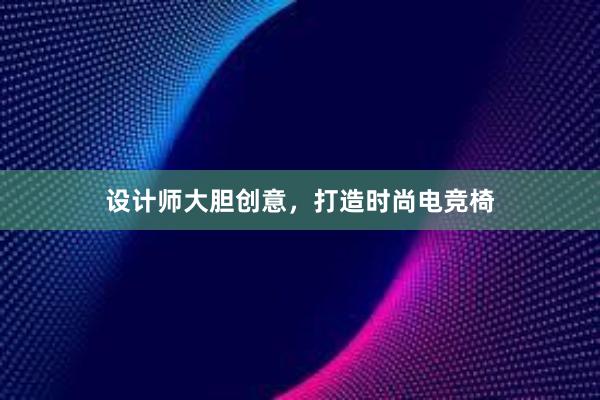 设计师大胆创意，打造时尚电竞椅